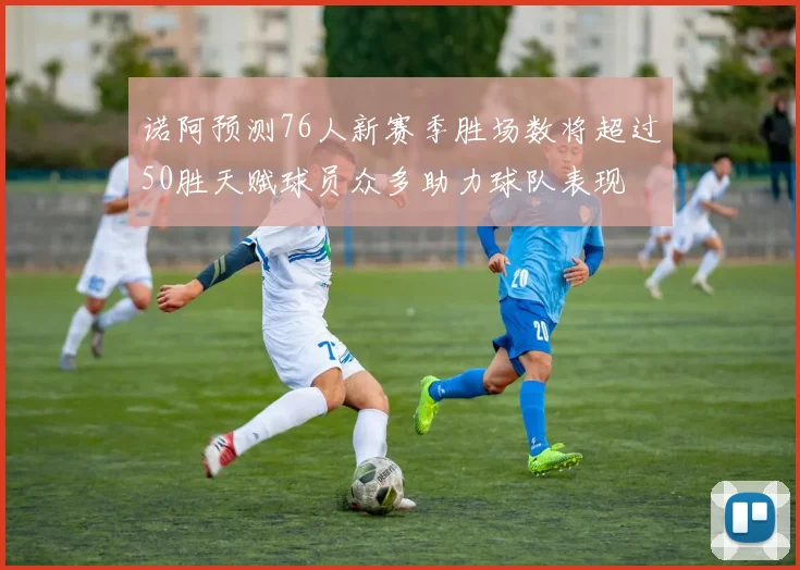 诺阿预测76人新赛季胜场数将超过50胜天赋球员众多助力球队表现